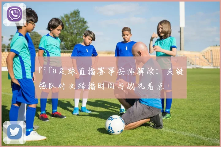 fifa足球直播赛事安排解读：关键强队对决转播时间与战况看点