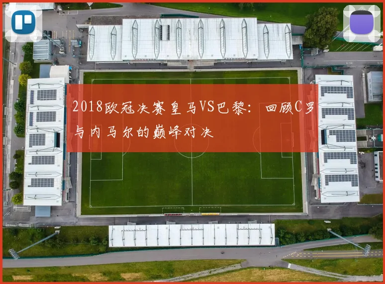 2018欧冠决赛皇马VS巴黎：回顾C罗与内马尔的巅峰对决