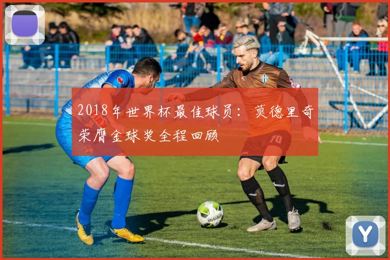 2018年世界杯最佳球员：莫德里奇荣膺金球奖全程回顾