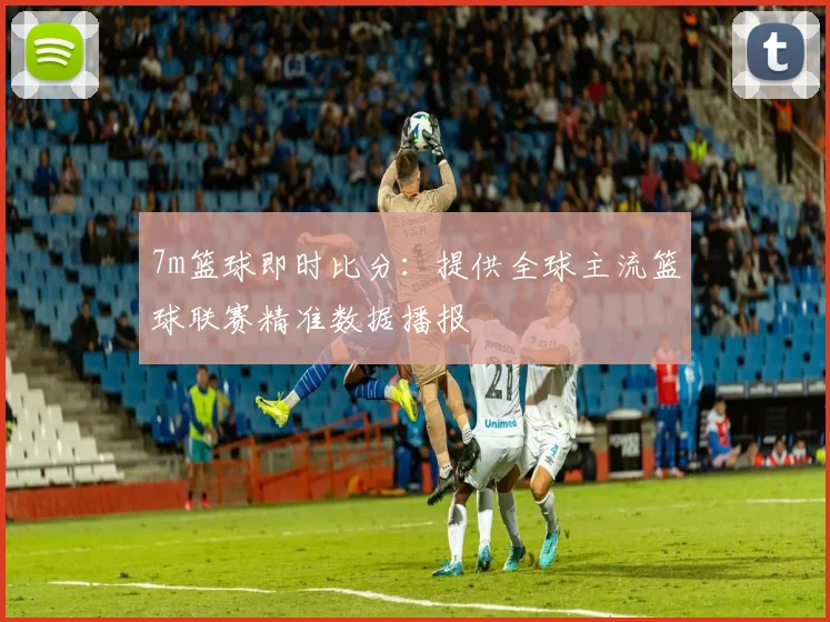 7m篮球即时比分：提供全球主流篮球联赛精准数据播报