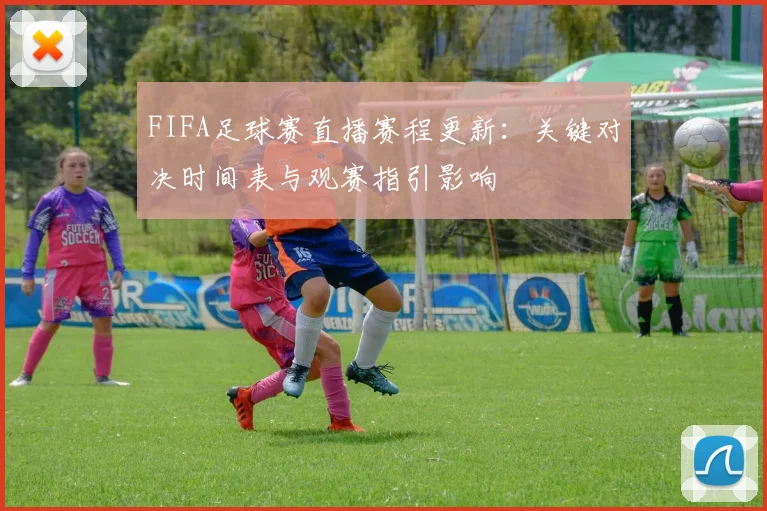 FIFA足球赛直播赛程更新：关键对决时间表与观赛指引影响