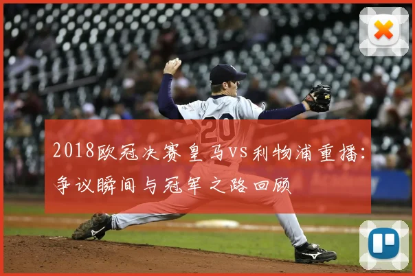 2018欧冠决赛皇马vs利物浦重播：争议瞬间与冠军之路回顾