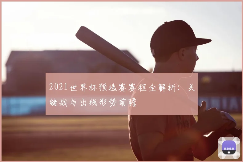 2021世界杯预选赛赛程全解析：关键战与出线形势前瞻