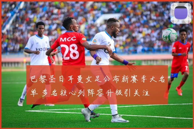 巴黎圣日耳曼女足公布新赛季大名单 多名核心列阵容升级引关注