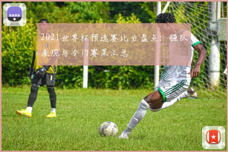2021世界杯预选赛比分盘点：强队表现与冷门赛果汇总