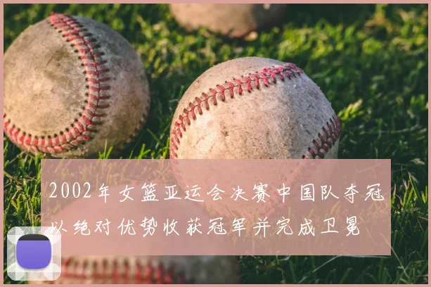 2002年女篮亚运会决赛中国队夺冠以绝对优势收获冠军并完成卫冕