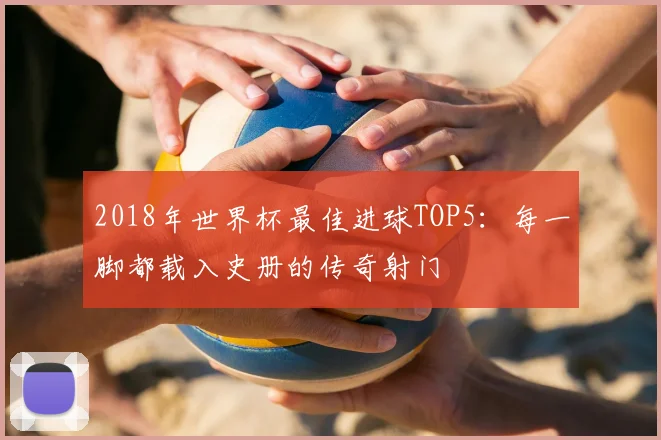 2018年世界杯最佳进球TOP5：每一脚都载入史册的传奇射门