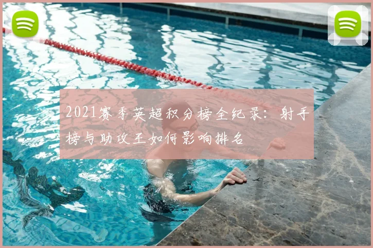 2021赛季英超积分榜全纪录：射手榜与助攻王如何影响排名