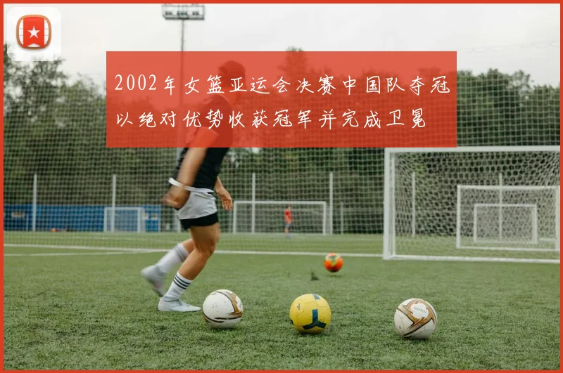 2002年女篮亚运会决赛中国队夺冠以绝对优势收获冠军并完成卫冕
