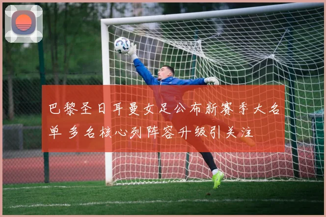 巴黎圣日耳曼女足公布新赛季大名单 多名核心列阵容升级引关注