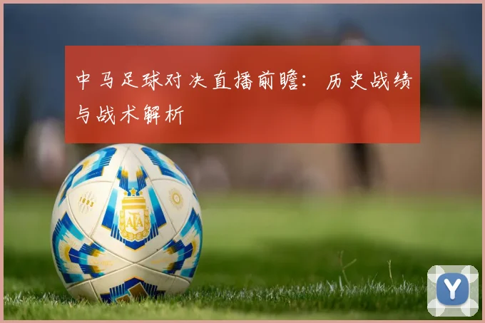 中马足球对决直播前瞻：历史战绩与战术解析