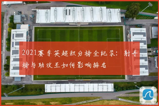 2021赛季英超积分榜全纪录：射手榜与助攻王如何影响排名