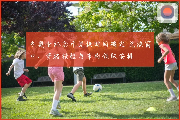 冬奥会纪念币兑换时间确定 兑换窗口、资格核验与市民领取安排