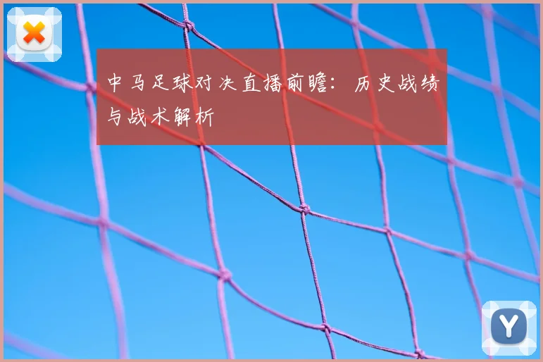 中马足球对决直播前瞻：历史战绩与战术解析