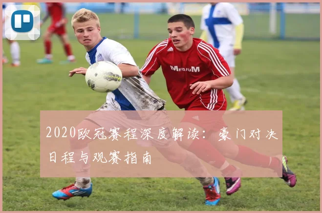 2020欧冠赛程深度解读：豪门对决日程与观赛指南