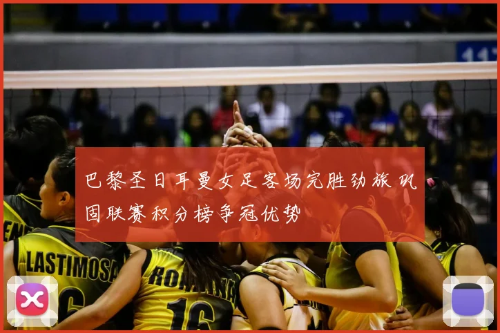 巴黎圣日耳曼女足客场完胜劲旅 巩固联赛积分榜争冠优势