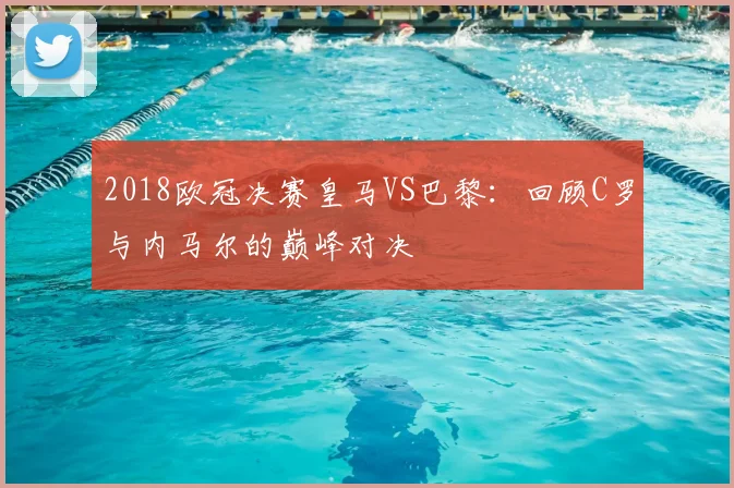 2018欧冠决赛皇马VS巴黎：回顾C罗与内马尔的巅峰对决